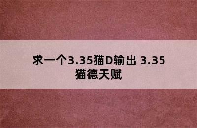 求一个3.35猫D输出 3.35猫德天赋